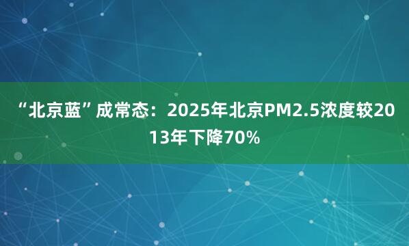 “北京蓝”成常态：2025年北京PM2.5浓度较2013年下降70%