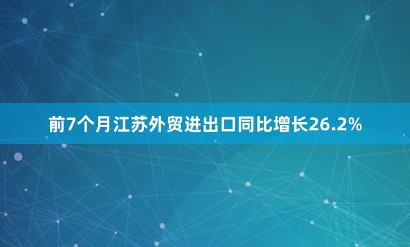 前7个月江苏外贸进出口同比增长26.2%