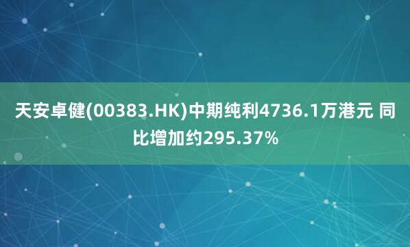 天安卓健(00383.HK)中期纯利4736.1万港元 同比增加约295.37%