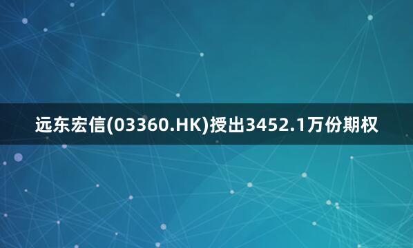 远东宏信(03360.HK)授出3452.1万份期权