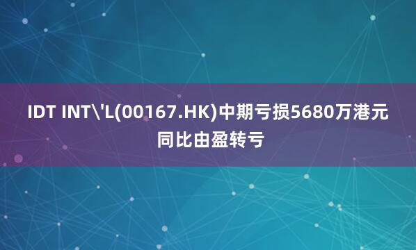 IDT INT'L(00167.HK)中期亏损5680万港元 同比由盈转亏