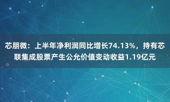 芯朋微：上半年净利润同比增长74.13%，持有芯联集成股票产生公允价值变动收益1.19亿元