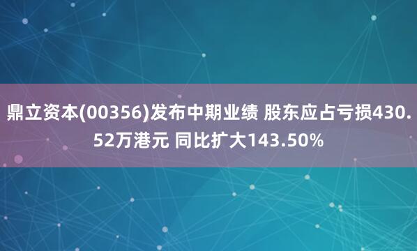 鼎立资本(00356)发布中期业绩 股东应占亏损430.52万港元 同比扩大143.50%