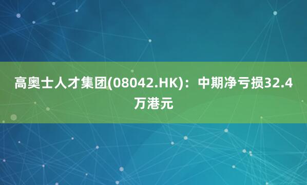 高奥士人才集团(08042.HK)：中期净亏损32.4万港元