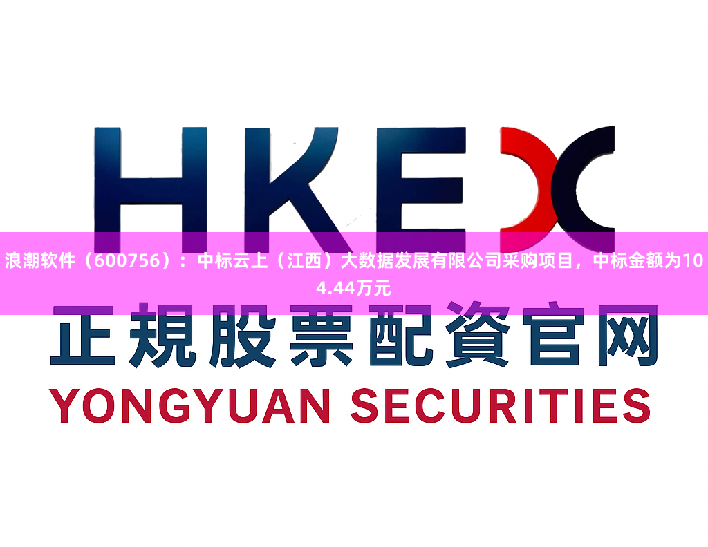 浪潮软件（600756）：中标云上（江西）大数据发展有限公司采购项目，中标金额为104.44万元
