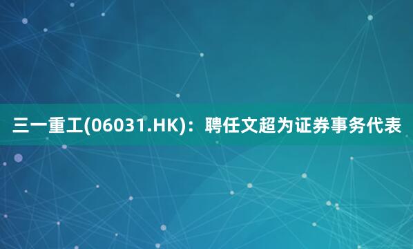 三一重工(06031.HK)：聘任文超为证券事务代表