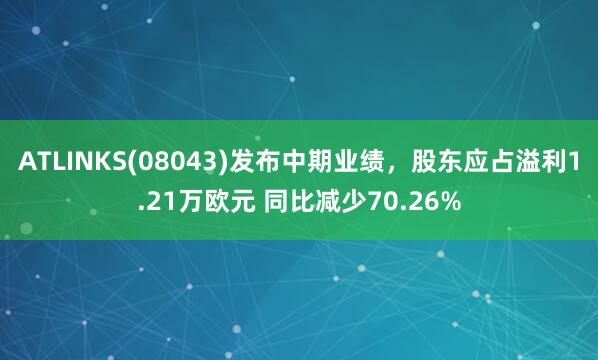ATLINKS(08043)发布中期业绩，股东应占溢利1.21万欧元 同比减少70.26%