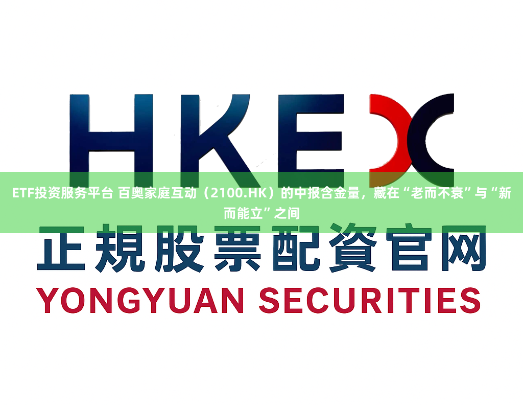 ETF投资服务平台 百奥家庭互动(2100.HK)的中报含金量,藏在“老而不衰”与“新而能立”之间