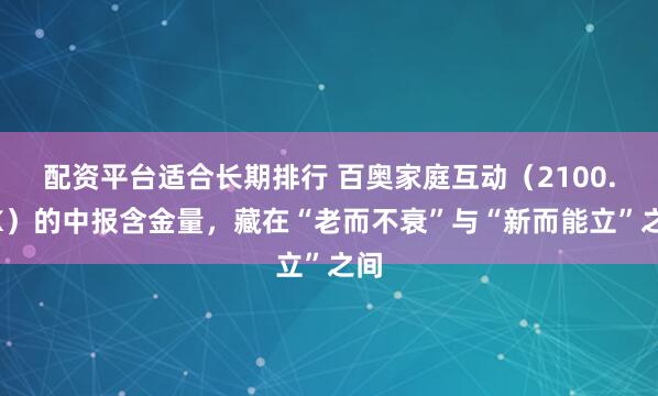 配资平台适合长期排行 百奥家庭互动(2100.HK)的中报含金量,藏在“老而不衰”与“新而能立”之间