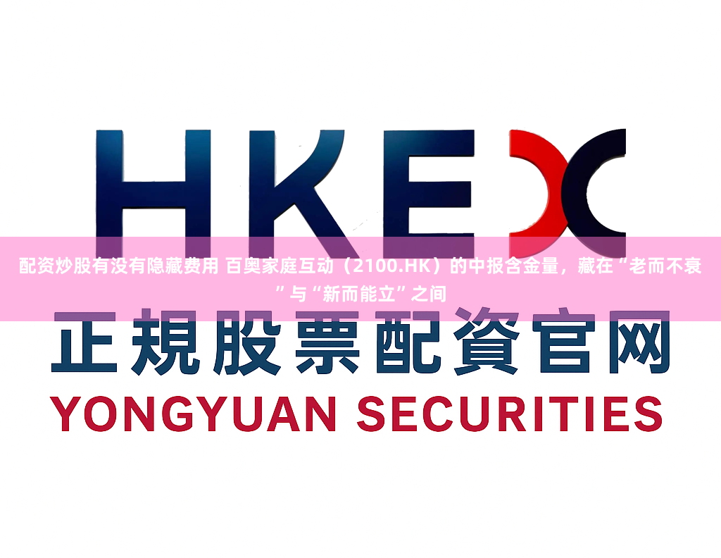 配资炒股有没有隐藏费用 百奥家庭互动（2100.HK）的中报含金量，藏在“老而不衰”与“新而能立”之间