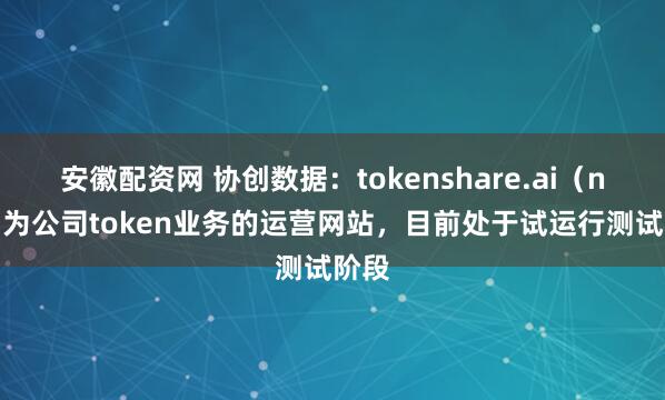 安徽配资网 协创数据：tokenshare.ai（net）为公司token业务的运营网站，目前处于试运行测试阶段