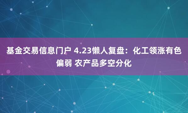 基金交易信息门户 4.23懒人复盘：化工领涨有色偏弱 农产品多空分化