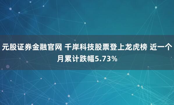 元股证券金融官网 千岸科技股票登上龙虎榜 近一个月累计跌幅5.73%